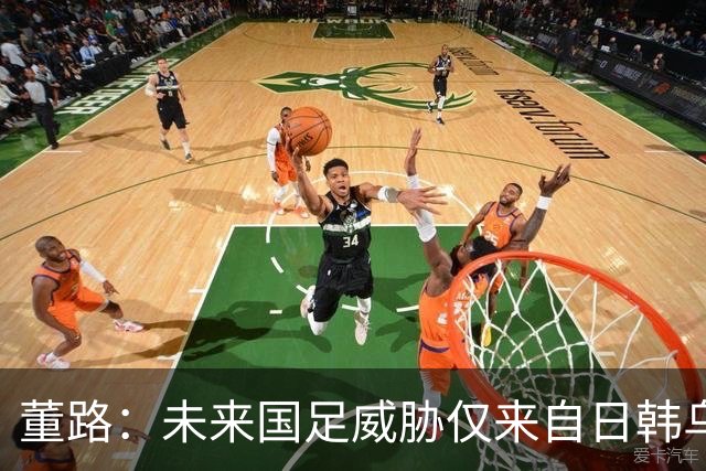 董路：未来国足威胁仅来自日韩乌兹与沙特三四队